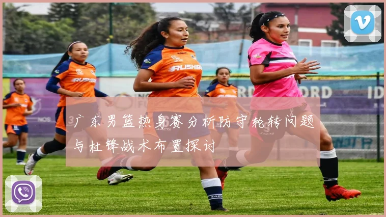 广东男篮热身赛分析防守轮转问题与杜锋战术布置探讨