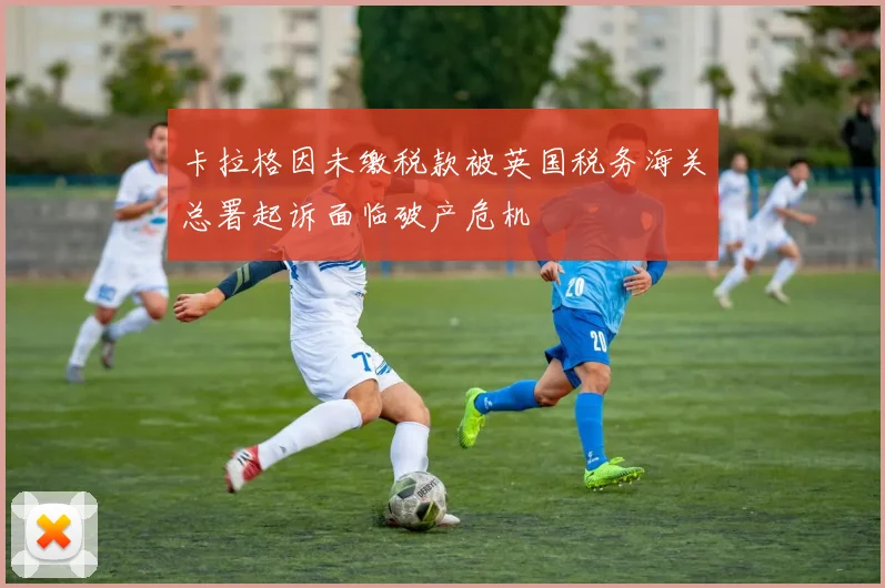 卡拉格因未缴税款被英国税务海关总署起诉面临破产危机