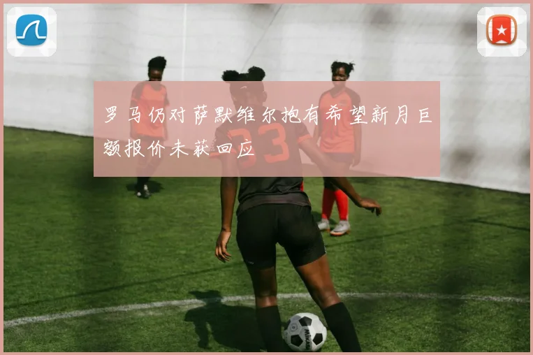 罗马仍对萨默维尔抱有希望新月巨额报价未获回应