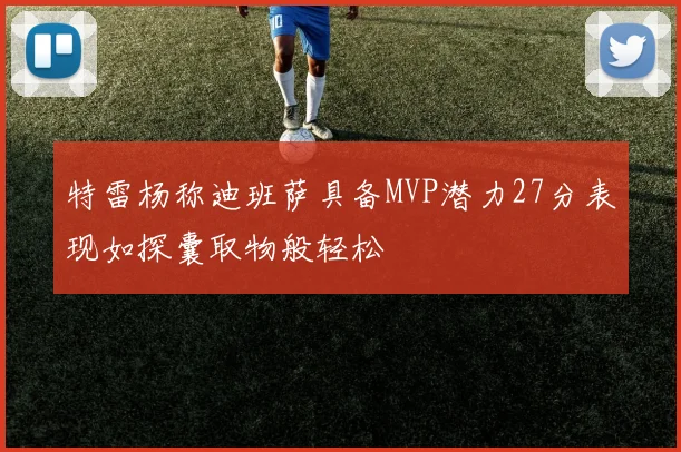 特雷杨称迪班萨具备MVP潜力27分表现如探囊取物般轻松