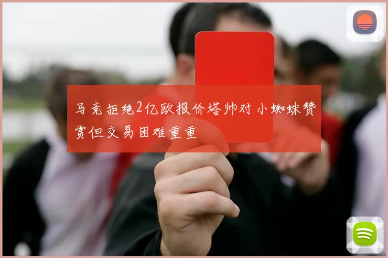 马竞拒绝2亿欧报价塔帅对小蜘蛛赞赏但交易困难重重
