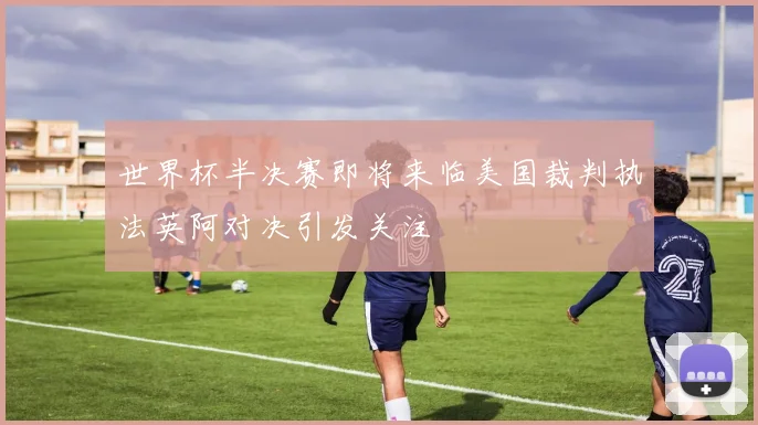 世界杯半决赛即将来临美国裁判执法英阿对决引发关注
