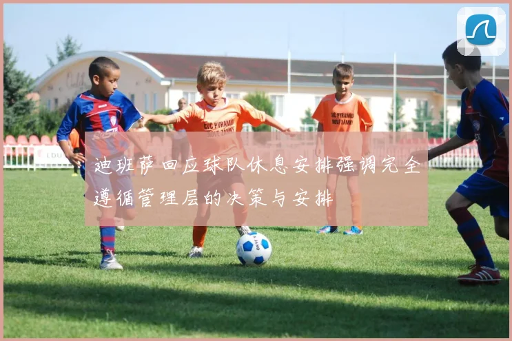 迪班萨回应球队休息安排强调完全遵循管理层的决策与安排