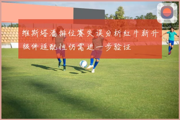 维斯塔潘排位赛失误分析红牛新升级件适配性仍需进一步验证