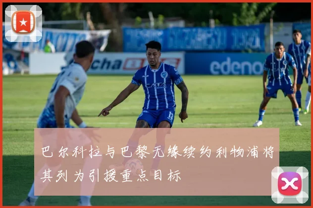 巴尔科拉与巴黎无缘续约利物浦将其列为引援重点目标