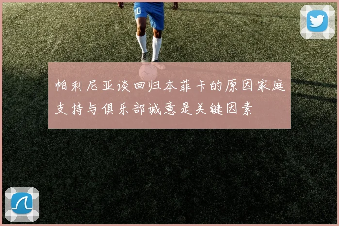 帕利尼亚谈回归本菲卡的原因家庭支持与俱乐部诚意是关键因素