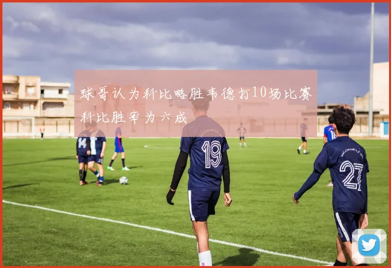 球哥认为科比略胜韦德打10场比赛科比胜率为六成