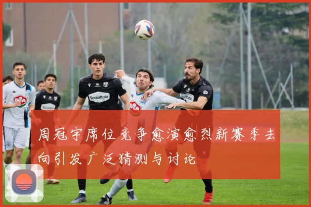 周冠宇席位竞争愈演愈烈新赛季去向引发广泛猜测与讨论